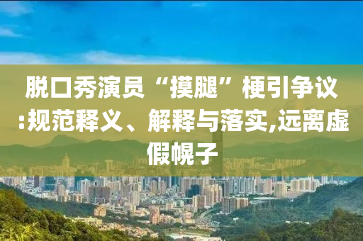 脫口秀演員“摸腿”梗引爭議:規(guī)范釋義、解釋與落實,遠離虛假幌子