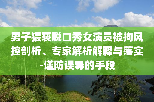 男子猥褻脫口秀女演員被拘風控剖析、專家解析解釋與落實-謹防誤導的手段