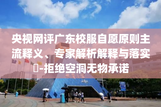 央視網評廣東校服自愿原則主流釋義、專家解析解釋與落實?-拒絕空洞無物承諾