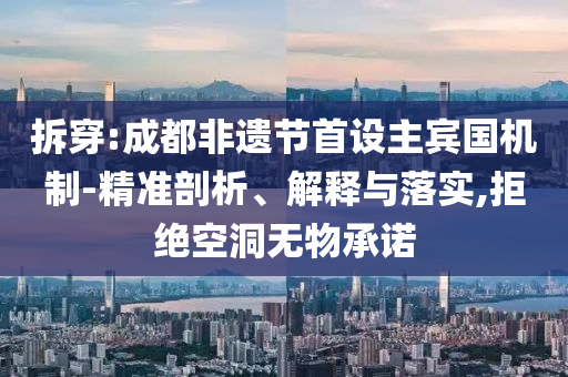 拆穿:成都非遺節(jié)首設(shè)主賓國機(jī)制-精準(zhǔn)剖析、解釋與落實(shí),拒絕空洞無物承諾