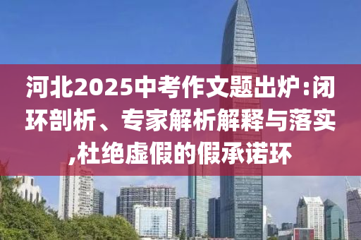 河北2025中考作文題出爐:閉環(huán)剖析、專家解析解釋與落實,杜絕虛假的假承諾環(huán)