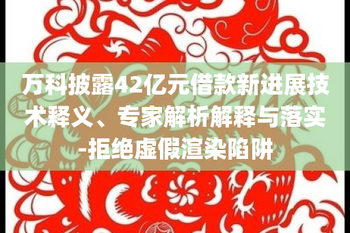 萬(wàn)科披露42億元借款新進(jìn)展技術(shù)釋義、專(zhuān)家解析解釋與落實(shí)-拒絕虛假渲染陷阱