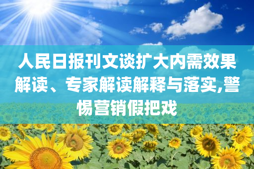人民日?qǐng)?bào)刊文談擴(kuò)大內(nèi)需效果解讀、專(zhuān)家解讀解釋與落實(shí),警惕營(yíng)銷(xiāo)假把戲