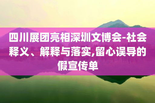 四川展團(tuán)亮相深圳文博會(huì)-社會(huì)釋義、解釋與落實(shí),留心誤導(dǎo)的假宣傳單