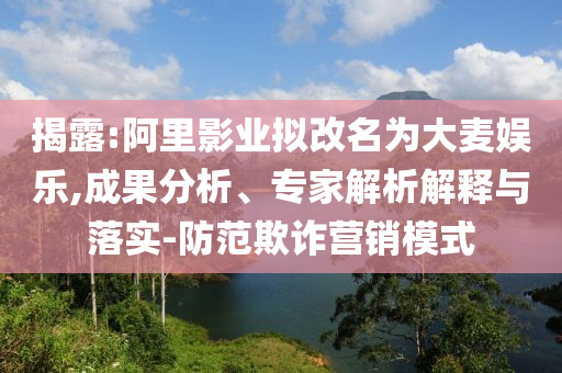 揭露:阿里影業(yè)擬改名為大麥娛樂(lè),成果分析、專(zhuān)家解析解釋與落實(shí)-防范欺詐營(yíng)銷(xiāo)模式