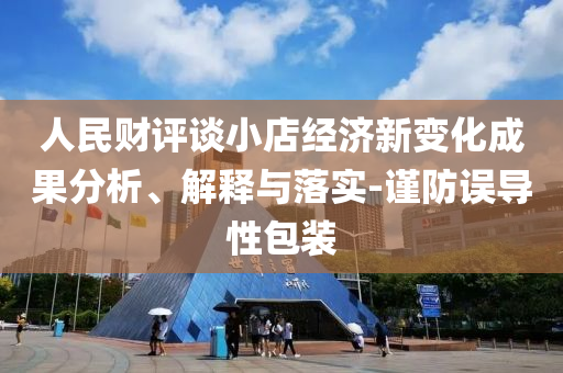 人民財評談小店經濟新變化成果分析、解釋與落實-謹防誤導性包裝