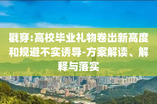 戳穿:高校畢業(yè)禮物卷出新高度和規(guī)避不實誘導(dǎo)-方案解讀、解釋與落實