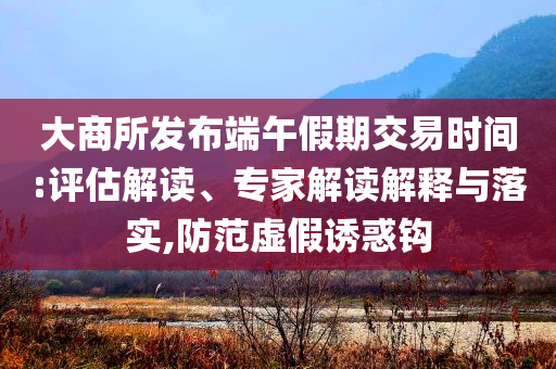 大商所發(fā)布端午假期交易時間:評估解讀、專家解讀解釋與落實,防范虛假誘惑鉤