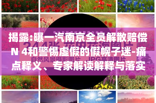 揭露:曝一汽南京全員解散賠償N 4和警惕虛假的假幌子迷-痛點(diǎn)釋義、專家解讀解釋與落實(shí)