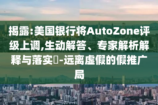 揭露:美國銀行將AutoZone評級上調(diào),生動解答、專家解析解釋與落實(shí)?-遠(yuǎn)離虛假的假推廣局
