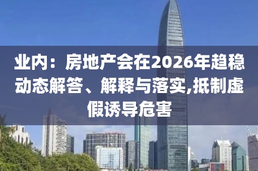 業(yè)內(nèi)：房地產(chǎn)會在2026年趨穩(wěn)動態(tài)解答、解釋與落實,抵制虛假誘導(dǎo)危害