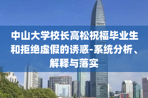 中山大學(xué)校長(zhǎng)高松祝福畢業(yè)生和拒絕虛假的誘惑-系統(tǒng)分析、解釋與落實(shí)