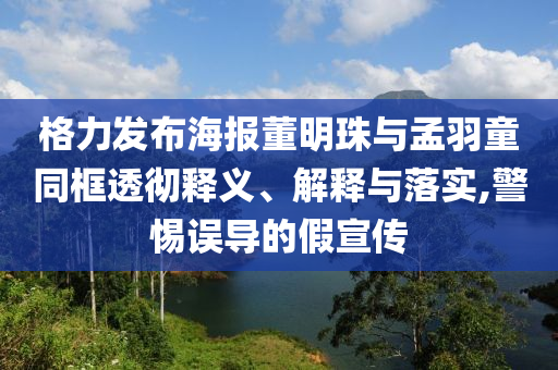 格力發(fā)布海報董明珠與孟羽童同框透徹釋義、解釋與落實,警惕誤導(dǎo)的假宣傳