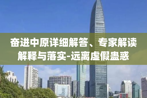 奮進中原詳細(xì)解答、專家解讀解釋與落實-遠(yuǎn)離虛假蠱惑