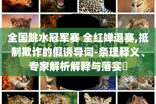 全國跳水冠軍賽 全紅嬋退賽,抵制欺詐的假誘導(dǎo)詞-條理釋義、專家解析解釋與落實?