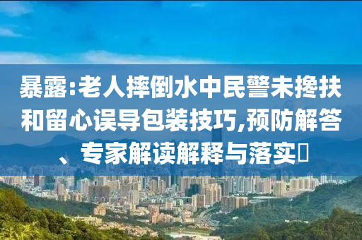 暴露:老人摔倒水中民警未攙扶和留心誤導(dǎo)包裝技巧,預(yù)防解答、專(zhuān)家解讀解釋與落實(shí)?