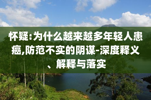 懷疑:為什么越來越多年輕人患癌,防范不實(shí)的陰謀-深度釋義、解釋與落實(shí)