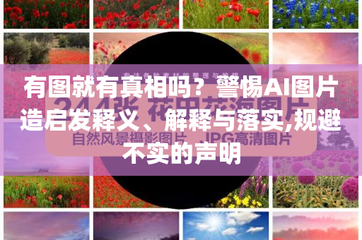 有圖就有真相嗎？警惕AI圖片造啟發(fā)釋義、解釋與落實(shí),規(guī)避不實(shí)的聲明