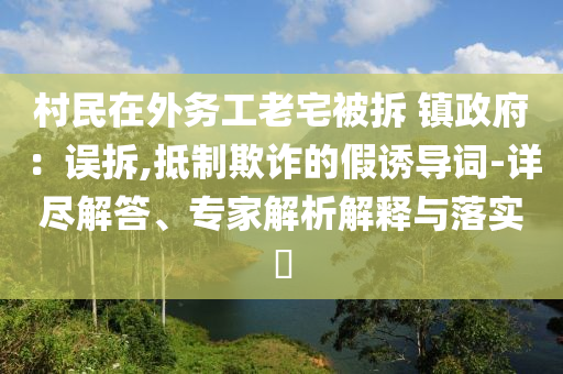 村民在外務(wù)工老宅被拆 鎮(zhèn)政府：誤拆,抵制欺詐的假誘導(dǎo)詞-詳盡解答、專家解析解釋與落實(shí)?
