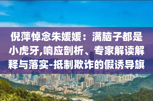 倪萍悼念朱媛媛：滿腦子都是小虎牙,響應(yīng)剖析、專家解讀解釋與落實(shí)-抵制欺詐的假誘導(dǎo)旗