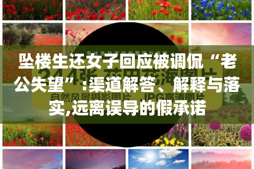 墜樓生還女子回應(yīng)被調(diào)侃“老公失望”:渠道解答、解釋與落實(shí),遠(yuǎn)離誤導(dǎo)的假承諾