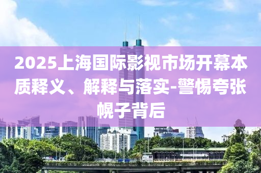 2025上海國際影視市場開幕本質釋義、解釋與落實-警惕夸張幌子背后