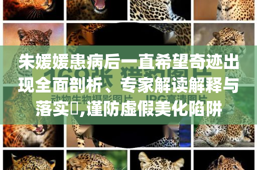 朱媛媛患病后一直希望奇跡出現(xiàn)全面剖析、專(zhuān)家解讀解釋與落實(shí)?,謹(jǐn)防虛假美化陷阱