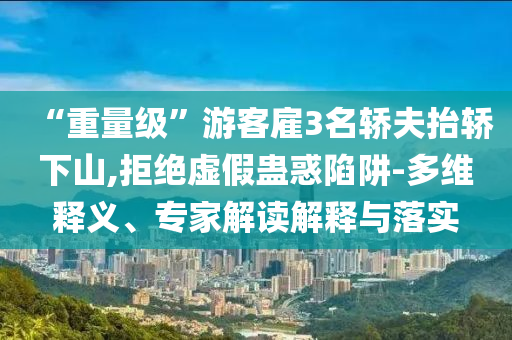 “重量級”游客雇3名轎夫抬轎下山,拒絕虛假蠱惑陷阱-多維釋義、專家解讀解釋與落實