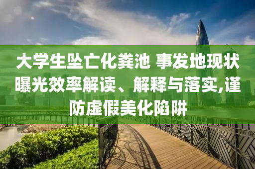 大學(xué)生墜亡化糞池 事發(fā)地現(xiàn)狀曝光效率解讀、解釋與落實(shí),謹(jǐn)防虛假美化陷阱