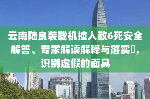 云南陸良裝載機(jī)撞人致6死安全解答、專家解讀解釋與落實(shí)?,識(shí)別虛假的面具