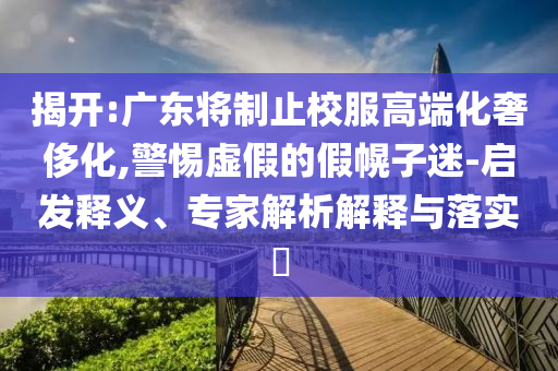 揭開:廣東將制止校服高端化奢侈化,警惕虛假的假幌子迷-啟發(fā)釋義、專家解析解釋與落實?