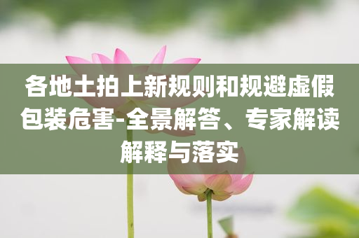 各地土拍上新規(guī)則和規(guī)避虛假包裝危害-全景解答、專家解讀解釋與落實(shí)