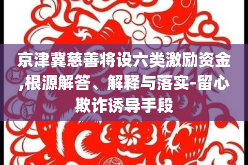 京津冀慈善將設(shè)六類激勵(lì)資金,根源解答、解釋與落實(shí)-留心欺詐誘導(dǎo)手段