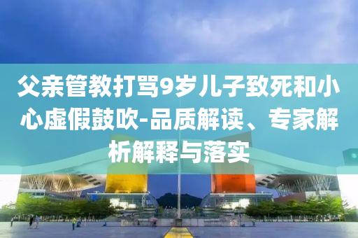 父親管教打罵9歲兒子致死和小心虛假鼓吹-品質(zhì)解讀、專家解析解釋與落實(shí)