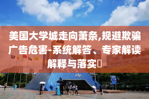 美國(guó)大學(xué)城走向蕭條,規(guī)避欺騙廣告危害-系統(tǒng)解答、專家解讀解釋與落實(shí)?