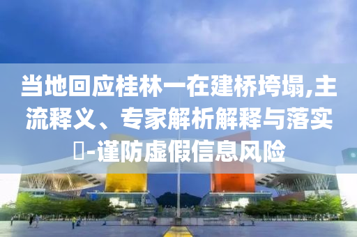 當(dāng)?shù)鼗貞?yīng)桂林一在建橋垮塌,主流釋義、專家解析解釋與落實(shí)?-謹(jǐn)防虛假信息風(fēng)險(xiǎn)