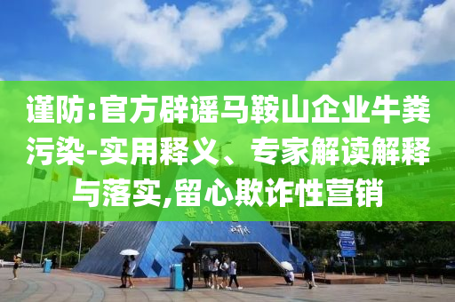 謹(jǐn)防:官方辟謠馬鞍山企業(yè)牛糞污染-實(shí)用釋義、專家解讀解釋與落實(shí),留心欺詐性營(yíng)銷