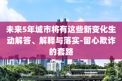 未來5年城市將有這些新變化生動解答、解釋與落實-留心欺詐的套路