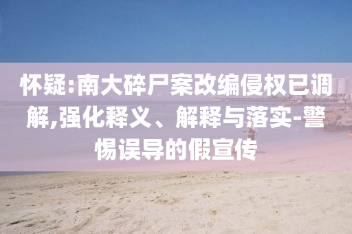 懷疑:南大碎尸案改編侵權(quán)已調(diào)解,強化釋義、解釋與落實-警惕誤導的假宣傳