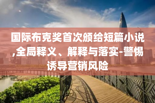 國際布克獎首次頒給短篇小說,全局釋義、解釋與落實-警惕誘導營銷風險
