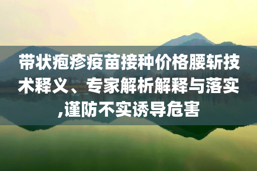 帶狀皰疹疫苗接種價格腰斬技術(shù)釋義、專家解析解釋與落實,謹(jǐn)防不實誘導(dǎo)危害