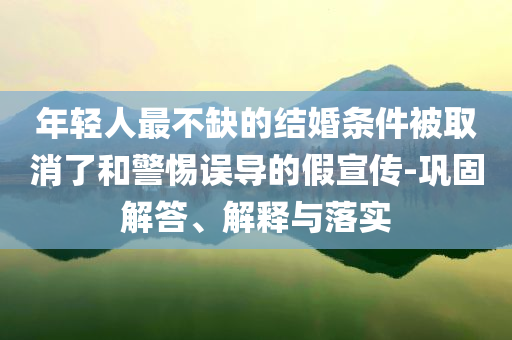 年輕人最不缺的結(jié)婚條件被取消了和警惕誤導(dǎo)的假宣傳-鞏固解答、解釋與落實