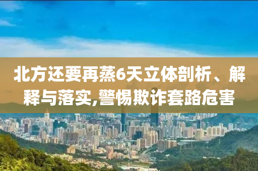 北方還要再蒸6天立體剖析、解釋與落實,警惕欺詐套路危害
