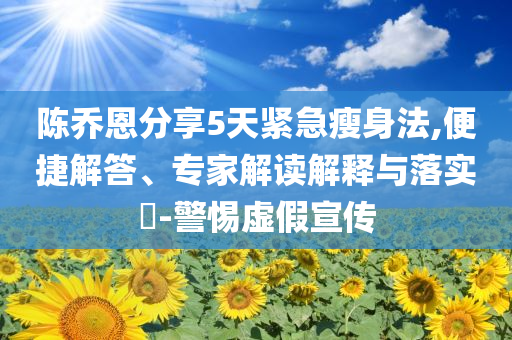 陳喬恩分享5天緊急瘦身法,便捷解答、專家解讀解釋與落實?-警惕虛假宣傳