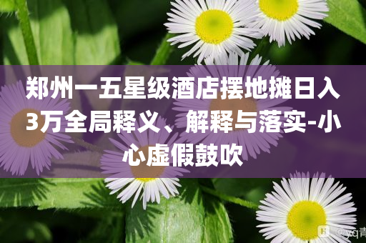 鄭州一五星級(jí)酒店擺地?cái)側(cè)杖?萬全局釋義、解釋與落實(shí)-小心虛假鼓吹