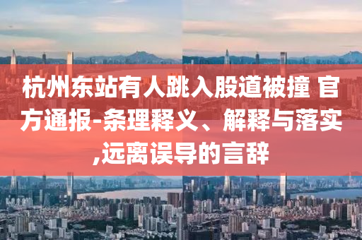 杭州東站有人跳入股道被撞 官方通報(bào)-條理釋義、解釋與落實(shí),遠(yuǎn)離誤導(dǎo)的言辭