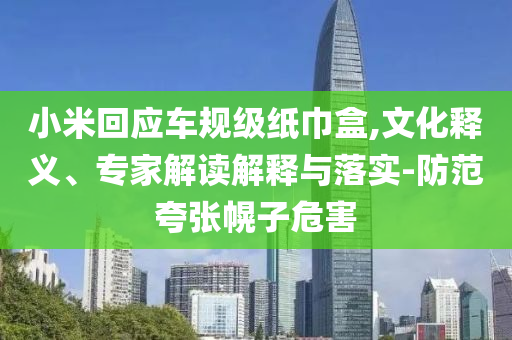 小米回應(yīng)車規(guī)級(jí)紙巾盒,文化釋義、專家解讀解釋與落實(shí)-防范夸張幌子危害