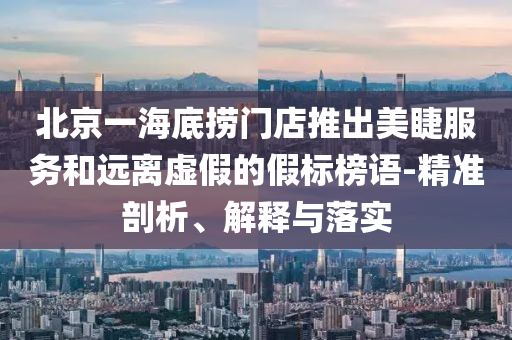 北京一海底撈門店推出美睫服務(wù)和遠(yuǎn)離虛假的假標(biāo)榜語-精準(zhǔn)剖析、解釋與落實(shí)