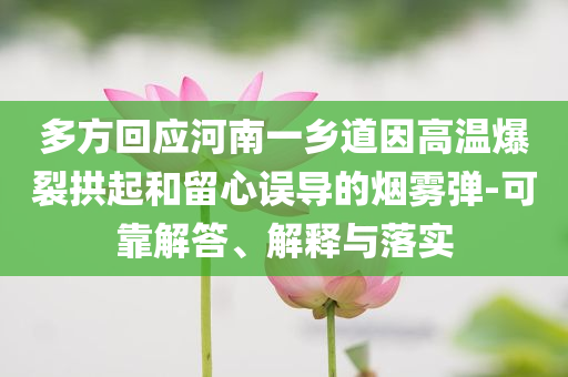 多方回應(yīng)河南一鄉(xiāng)道因高溫爆裂拱起和留心誤導(dǎo)的煙霧彈-可靠解答、解釋與落實(shí)