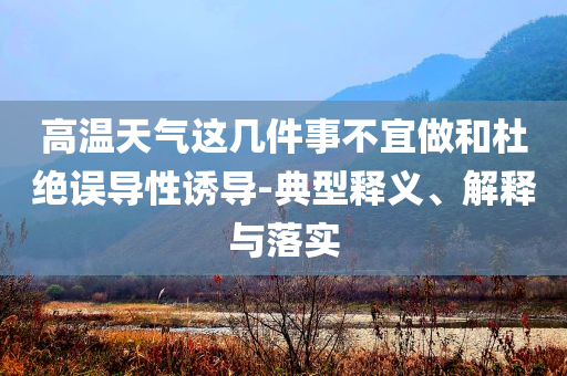 高溫天氣這幾件事不宜做和杜絕誤導(dǎo)性誘導(dǎo)-典型釋義、解釋與落實(shí)